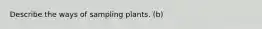 Describe the ways of sampling plants. (b)