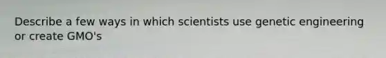 Describe a few ways in which scientists use genetic engineering or create GMO's