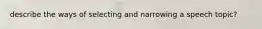 describe the ways of selecting and narrowing a speech topic?