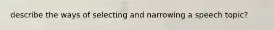 describe the ways of selecting and narrowing a speech topic?