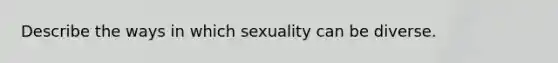 Describe the ways in which sexuality can be diverse.