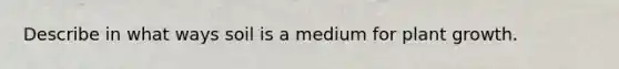 Describe in what ways soil is a medium for plant growth.