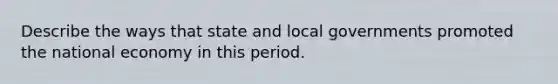 Describe the ways that state and local governments promoted the national economy in this period.