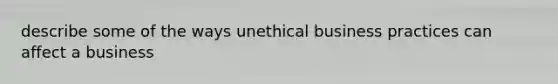 describe some of the ways unethical business practices can affect a business