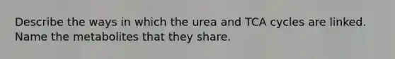 Describe the ways in which the urea and TCA cycles are linked. Name the metabolites that they share.