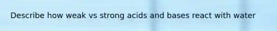 Describe how weak vs strong <a href='https://www.questionai.com/knowledge/kvCSAshSAf-acids-and-bases' class='anchor-knowledge'>acids and bases</a> react with water