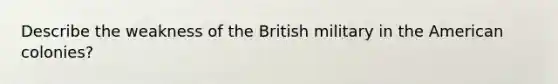 Describe the weakness of the British military in the American colonies?