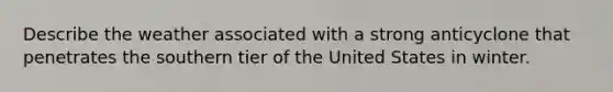 Describe the weather associated with a strong anticyclone that penetrates the southern tier of the United States in winter.