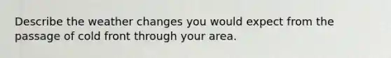 Describe the weather changes you would expect from the passage of cold front through your area.