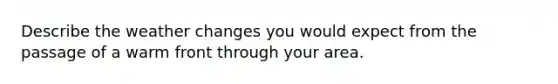 Describe the weather changes you would expect from the passage of a warm front through your area.
