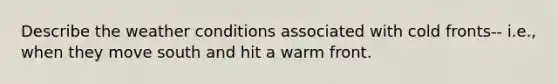 Describe the weather conditions associated with cold fronts-- i.e., when they move south and hit a warm front.