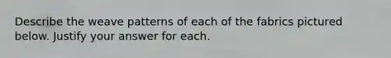 Describe the weave patterns of each of the fabrics pictured below. Justify your answer for each.