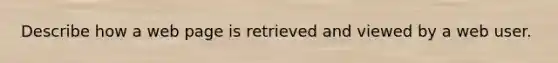 Describe how a web page is retrieved and viewed by a web user.