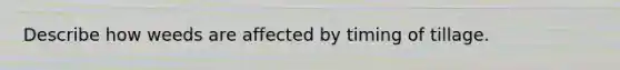 Describe how weeds are affected by timing of tillage.