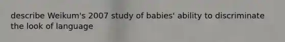 describe Weikum's 2007 study of babies' ability to discriminate the look of language