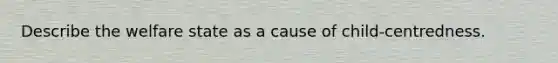 Describe the welfare state as a cause of child-centredness.