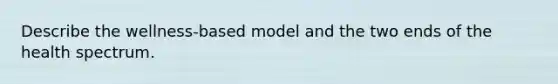 Describe the wellness-based model and the two ends of the health spectrum.