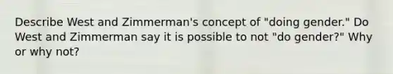 Describe West and Zimmerman's concept of "doing gender." Do West and Zimmerman say it is possible to not "do gender?" Why or why not?