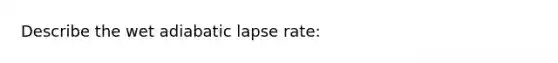 Describe the wet adiabatic lapse rate: