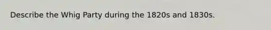 Describe the Whig Party during the 1820s and 1830s.