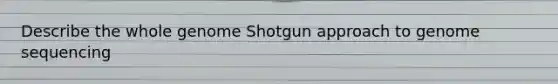 Describe the whole genome Shotgun approach to genome sequencing