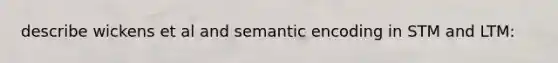 describe wickens et al and semantic encoding in STM and LTM: