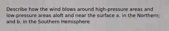 Describe how the wind blows around high-pressure areas and low-pressure areas aloft and near the surface a. in the Northern; and b. in the Southern Hemisphere