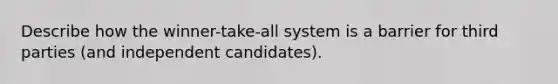 Describe how the winner-take-all system is a barrier for third parties (and independent candidates).