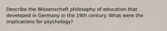 Describe the Wissenschaft philosophy of education that developed in Germany in the 19th century. What were the implications for psychology?