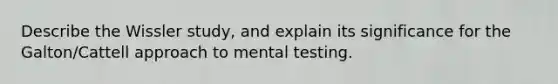 Describe the Wissler study, and explain its significance for the Galton/Cattell approach to mental testing.