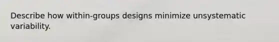 Describe how within-groups designs minimize unsystematic variability.