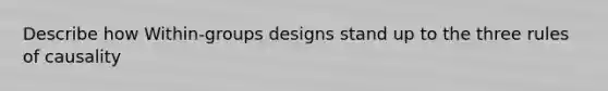 Describe how Within-groups designs stand up to the three rules of causality