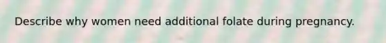 Describe why women need additional folate during pregnancy.