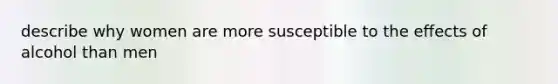 describe why women are more susceptible to the effects of alcohol than men
