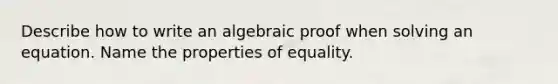 Describe how to write an algebraic proof when solving an equation. Name the properties of equality.