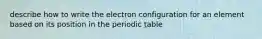 describe how to write the electron configuration for an element based on its position in the periodic table