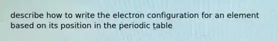 describe how to write the electron configuration for an element based on its position in the periodic table