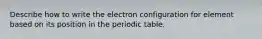 Describe how to write the electron configuration for element based on its position in the periodic table.