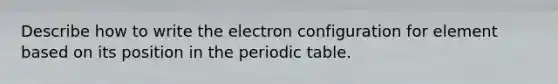 Describe how to write the electron configuration for element based on its position in the periodic table.