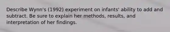 Describe Wynn's (1992) experiment on infants' ability to add and subtract. Be sure to explain her methods, results, and interpretation of her findings.