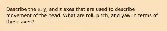 Describe the x, y, and z axes that are used to describe movement of the head. What are roll, pitch, and yaw in terms of these axes?