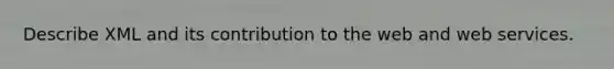 Describe XML and its contribution to the web and web services.