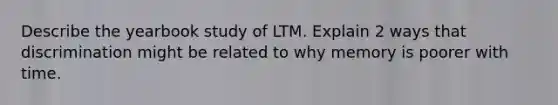 Describe the yearbook study of LTM. Explain 2 ways that discrimination might be related to why memory is poorer with time.