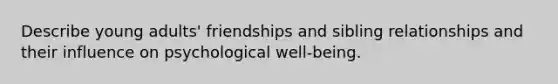 Describe young adults' friendships and sibling relationships and their influence on psychological well-being.