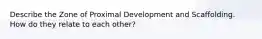 Describe the Zone of Proximal Development and Scaffolding. How do they relate to each other?