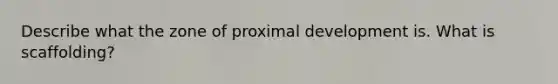 Describe what the zone of proximal development is. What is scaffolding?