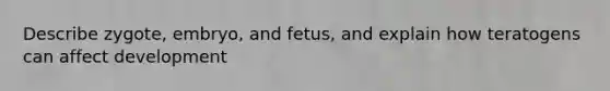 Describe zygote, embryo, and fetus, and explain how teratogens can affect development