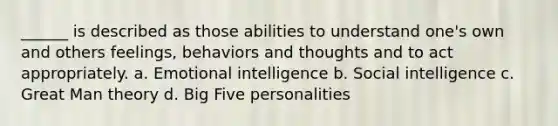 ______ is described as those abilities to understand one's own and others feelings, behaviors and thoughts and to act appropriately. a. Emotional intelligence b. Social intelligence c. Great Man theory d. Big Five personalities