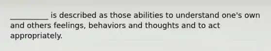 __________ is described as those abilities to understand one's own and others feelings, behaviors and thoughts and to act appropriately.