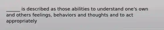 ______ is described as those abilities to understand one's own and others feelings, behaviors and thoughts and to act appropriately